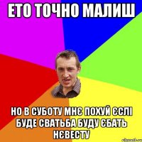 ето точно малиш но в суботу мнє похуй єслі буде сватьба буду єбать нєвесту