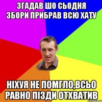 Згадав шо сьодня збори прибрав всю хату Ніхуя не помгло,всьо равно пізди отхватив