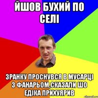 йшов бухий по селі Зранку проснувся в мусарці з фанарьом,сказали шо Едіка прихуярив