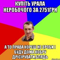 купіть Урала неробочого за 2751грн А то права кореш не зроби і буду дома кобру дрісірувати,блядь