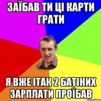 Заїбав ти ці карти грати я вже ітак 2 батіних зарплати проїбав