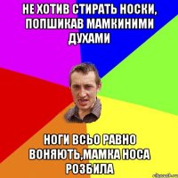 Не хотив стирать носки, попшикав мамкиними духами Ноги всьо равно воняють,мамка носа розбила