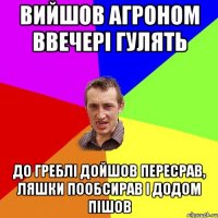 Вийшов агроном ввечері гулять До греблі дойшов пересрав, ляшки пообсирав і додом пішов