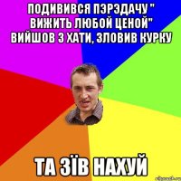 Подивився пэрэдачу " Вижить любой ценой" вийшов з хати, зловив курку та зїв нахуй