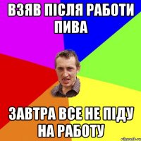 ВЗЯВ ПІСЛЯ РАБОТИ ПИВА ЗАВТРА ВСЕ НЕ ПІДУ НА РАБОТУ