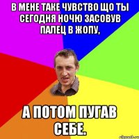 В мене таке чувство що ты сегодня ночю засовув палец в жопу, а потом пугав себе.