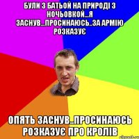 були з батьой на природі з ночьовкой...я заснув...просинаюсь..за армію розказує опять заснув..просинаюсь розказує про кролів