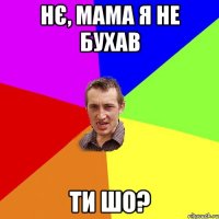 нє, мама я не бухав ти шо?