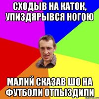 Сходыв на каток, упиздярывся ногою Малий сказав шо на футболи отпыздили