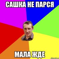 Сашка не парся мала жде