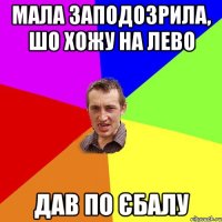 мала заподозрила, шо хожу на лево дав по єбалу