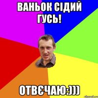 Ваньок Сідий гусь! Отвєчаю:)))