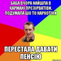 Баба вчора найшла в кармані прєзірватіви, подумала шо то наркотіки перестала давати пенсію