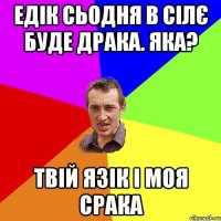 Едік сьодня в сілє буде драка. Яка? Твій язік і моя срака