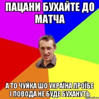 пацани бухайте до матча а то чуйка шо Україна проїбе і повода не буде бухануть