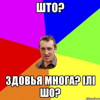 што? здовья многа? ІЛІ шо?