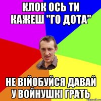 клок ось ти кажеш "го дота" не війобуйся давай у войнушкі грать