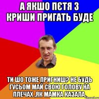 А якшо Пєтя з криши пригать буде Ти шо тоже пригниш? Не будь гусьом май свою голову на плечах ,як мамка казала.