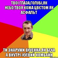 Твоі глаза,голубі,як небо,твоя кожа цвєтом як асфальт Ти знаружи охуенна,як беха А внутрі-хуёвий комбайн