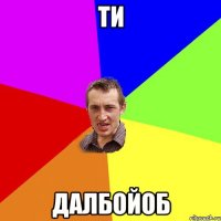 Ти Далбойоб