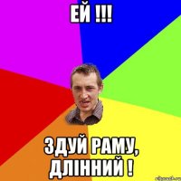 ей !!! Здуй раму, длінний !