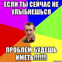 Если ты сейчас не улыбнешься проблем будешь иметь!!!!!!!