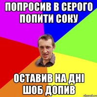 попросив в серого попити соку оставив на дні шоб допив