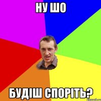 ну шо будіш споріть?