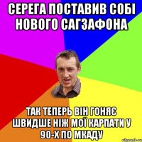 Серега поставив собі нового сагзафона так теперь він гоняє швидше ніж мої Карпати у 90-х по Мкаду