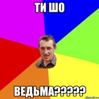 ти шо ведьма?????