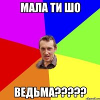 мала ти шо ведьма?????