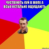 чуствують хуй в жопе а всьо остальне ощущають 