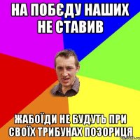 НА ПОБЄДУ НАШИХ НЕ СТАВИВ ЖАБОЇДИ НЕ БУДУТЬ ПРИ СВОЇХ ТРИБУНАХ ПОЗОРИЦЯ