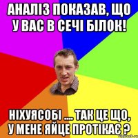 Аналіз показав, що у вас в сечі білок! Ніхуясобі .... так це що, у мене яйце протікає ?