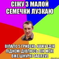 сіжу з малой семечки лузкаю віпало 5 гривень кажу едік піднемі дівлюсь він мені вже шнуркі завязуе