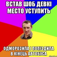 встав шоб девкі место уступить одморозила і попіздила в кінець автобуса