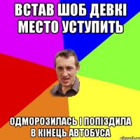 встав шоб девкі место уступить одморозилась і попіздила в кінець автобуса