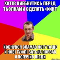 Хотів виебнутись перед тьолками сделать финт Йобнувся зламав ногу та ще й нові туфлі батька порвав и получив пізди