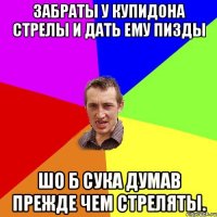 Забраты у купидона стрелы и дать ему пизды шо б сука думав прежде чем стреляты.