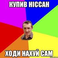 Купив ніссан ходи нахуй сам