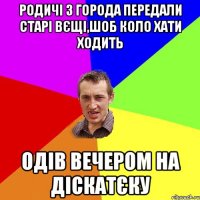 Родичі з города передали старі вєщі,шоб коло хати ходить одів вечером на діскатєку