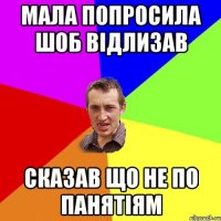 Мала попросила шоб відлизав сказав що не по панятіям