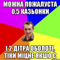 Можна пожалуста 0,5 казьонки і 2 дітра Оболоті, тіки міцне якшо є