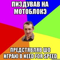 пиздував на мотоблокэ предстявляв шо играю в Need For Speed