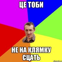 це тоби не на клямку сцать