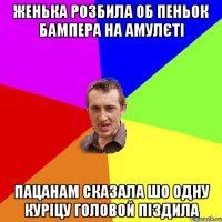 женька розбила об пеньок бампера на амулєті пацанам сказала шо одну куріцу головой піздила