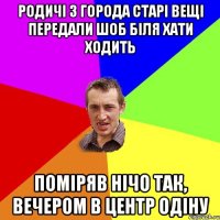 Родичі з города старі вещі передали шоб біля хати ходить поміряв нічо так, вечером в центр одіну