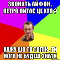 Звонить айфон , петро питає це хто ? кажу шо то Толік , ти його не будеш знати