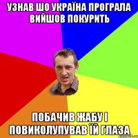 узнав шо україна програла вийшов покурить побачив жабу і повиколупував їй глаза