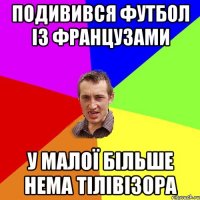 ПОДИВИВСЯ ФУТБОЛ ІЗ ФРАНЦУЗАМИ У МАЛОЇ БІЛЬШЕ НЕМА ТІЛІВІЗОРА